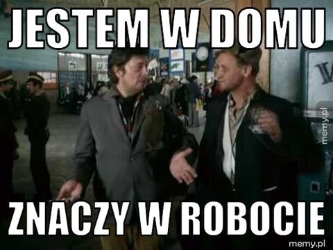 Jestem w domu Znaczy w robocie