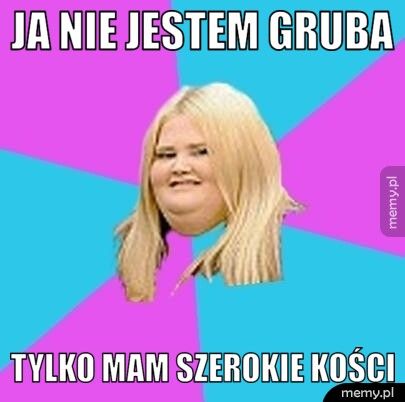 ja nie jestem gruba tylko mam szerokie kości