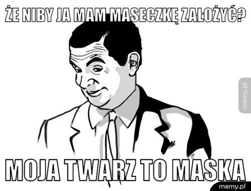 Że niby ja mam maseczkę założyć? Moja twarz to maska