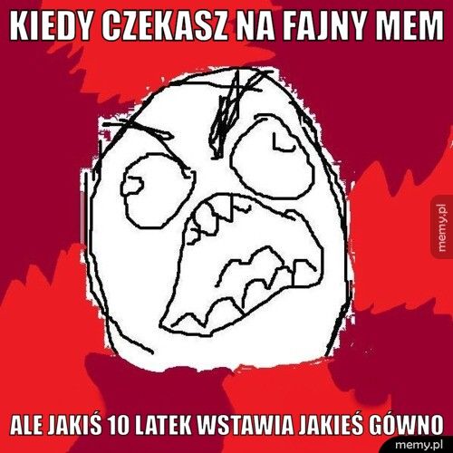 Kiedy czekasz na fajny mem Ale jakiś 10 latek wstawia jakieś gówno