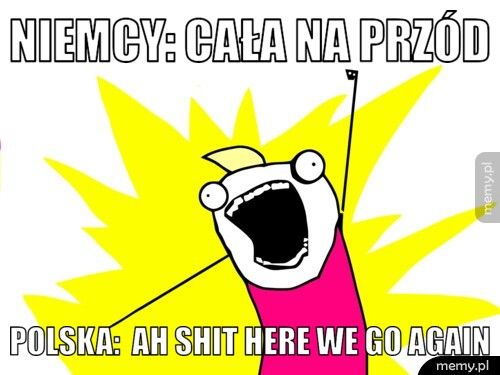Niemcy: CAŁA NA PRZÓD Polska: Ah shit here we go again