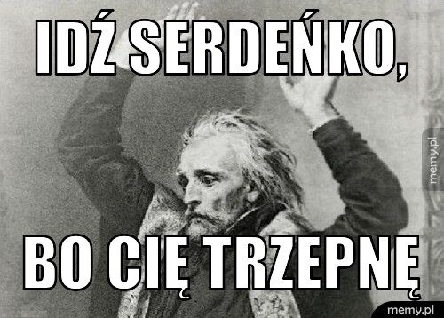 Idź serdeńko,  Bo cię trzepnę