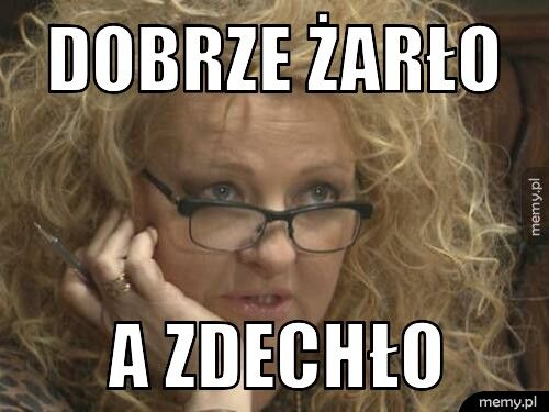 Dobrze żarło a zdechło