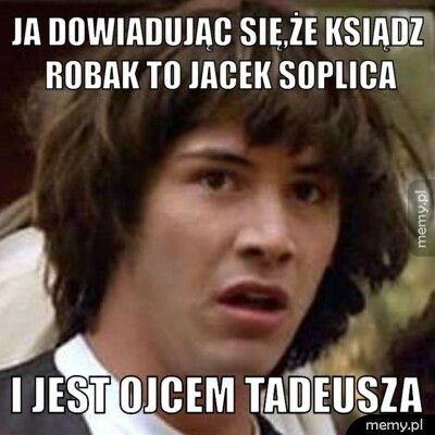Ja dowiadując się,że ksiądz robak to jacek soplica i jest ojcem tadeusza