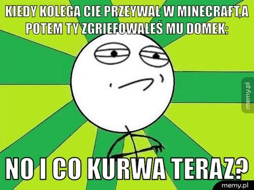 Kiedy kolega cie przeywał w Minecraft,a potem ty Zgriefowałeś m No i co kurwa teraz?