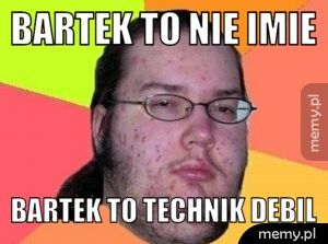 BARTEK TO NIE IMIE BARTEK TO TECHNIK DEBIL