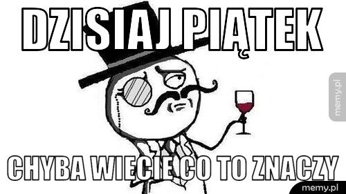 DZISIAJ PIĄTEK Chyba wiecie co to znaczy????