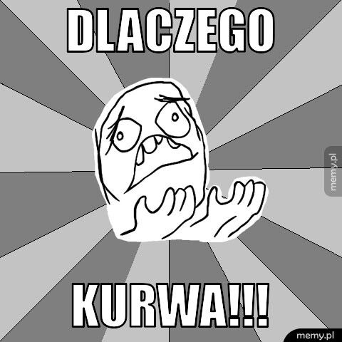 Dlaczego Kurwa!!!