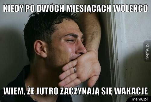 kiedy po dwóch miesiącach wolengo wiem, że jutro zaczynają się wakacje