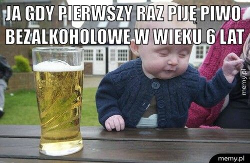 Ja gdy pierwszy raz piję piwo bezalkoholowe w wieku 6 lat