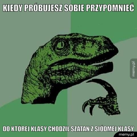 Kiedy próbujesz sobie przypomnieć Do której klasy chodził szatan z siódmej klasy