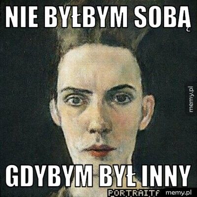 Nie byłbym sobą gdybym był inny