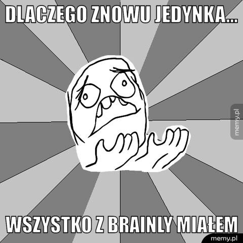 Dlaczego znowu jedynka... Wszystko z brainly miałem