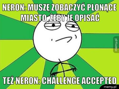 Neron: muszę zobaczyć płonące miasto ,żeby je opisać też neron: challenge accepted