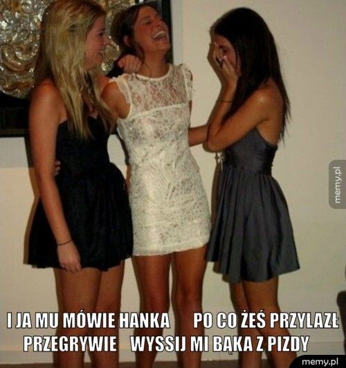 i ja mu mówie hanka po co żeś przylazł przegrywie wyssi