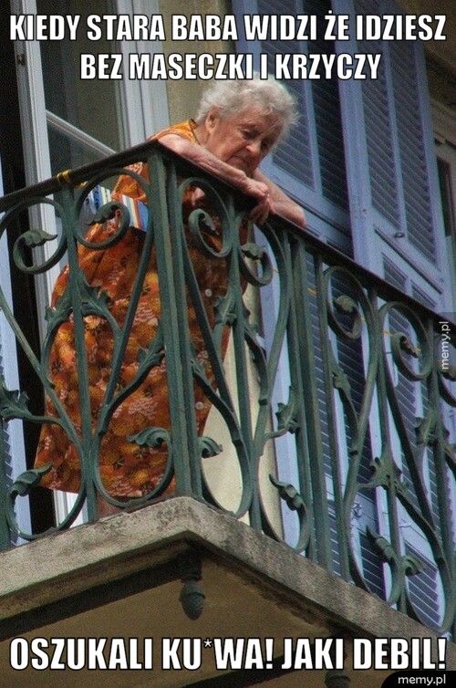 Kiedy stara baba widzi że idziesz bez maseczki i krzyczy Oszukali ku*wa! Jaki debil!
