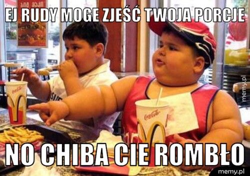EJ rudy moge zjeść twoja porcje No chiba cie rombło