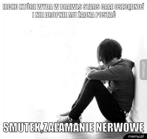 dziecko które wyda w brawls stars całe oszcędności i nie dropnie smutek,załamanie nerwowe