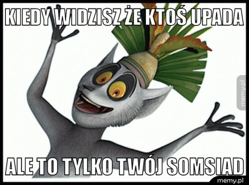 kiedy widzisz że ktoś upada ale to tylko twój somsiad
