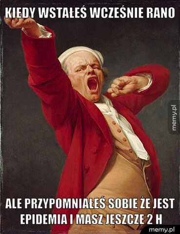 kiedy wstałeś wcześnie rano ale przypomniałeś sobie że jest epidemia i masz jeszcze 2 h