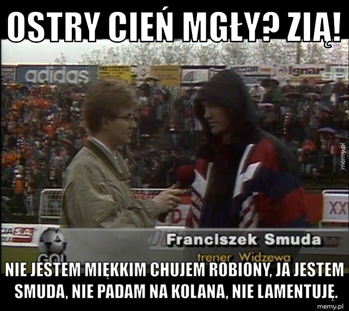 ostry cień mgły? zią! nie jestem miękkim chujem robiony, ja jestem smuda, nie padam na