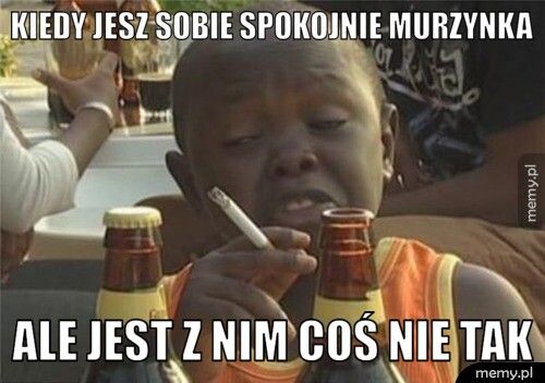 kiedy jesz sobie spokojnie murzynka ale jest z nim coś nie tak