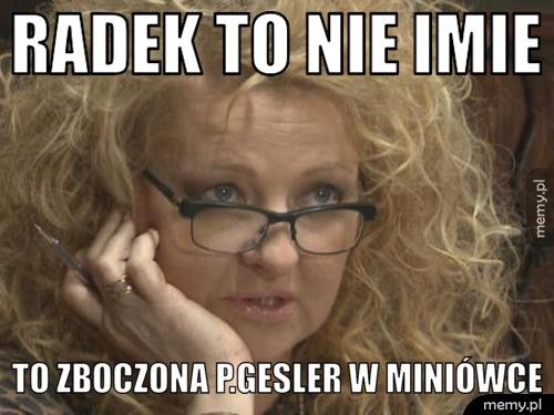 Radek to nie imie to zboczona p.gesler w miniówce 