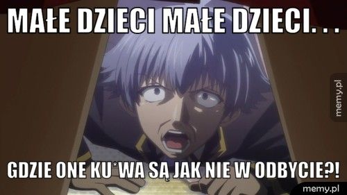 Małe dzieci Małe dzieci. . . GDZIE ONE KU*WA SĄ JAK NIE W ODBYCIE?!