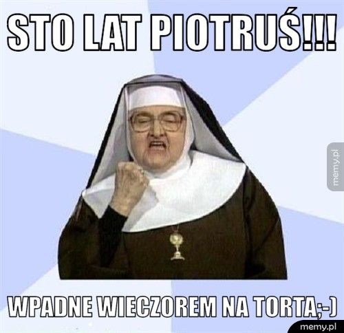 STO LAT PIOTRUŚ!!! WPADNE WIECZOREM NA TORTA;-)