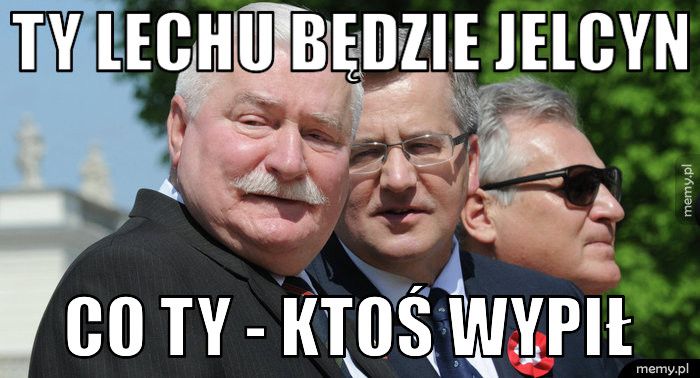 ty lechu będzie jelcyn co ty - ktoś wypił