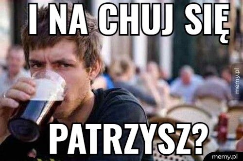 I na chuj się  Patrzysz?