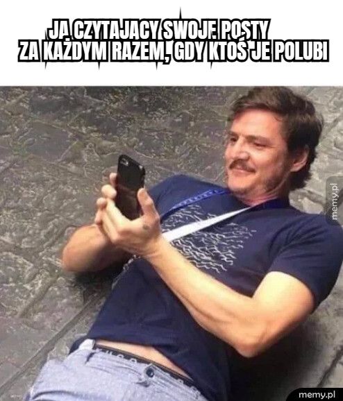       ja czytający swoje posty
za każdym razem, gdy ktoś je pol 