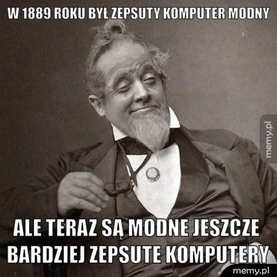 W 1889 roku był zepsuty komputer modny Ale teraz są modne jeszcze bardziej zepsute komputery
