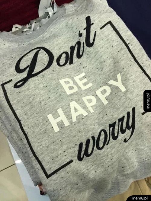 Don't be happy. Worry :D