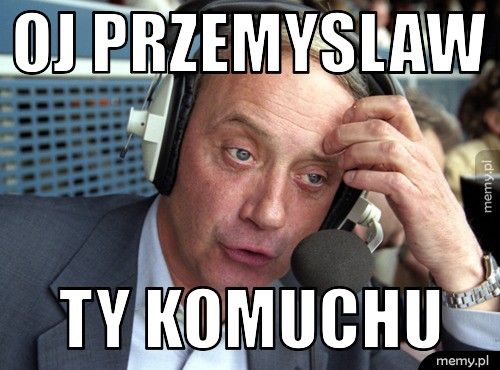 oj Przemyslaw Ty komuchu