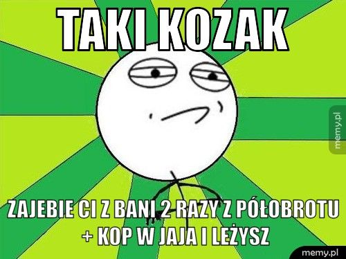 Taki kozak Zajebie ci z bani 2 razy z półobrotu + kop w jaja i leżysz