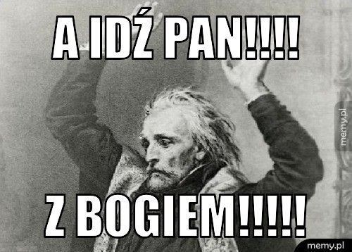A idź Pan!!!!    Z Bogiem!!!!!