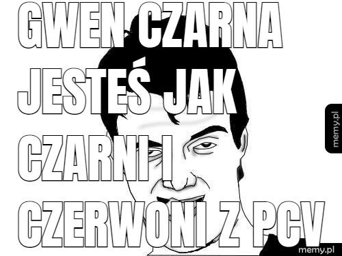 Gwen czarna jesteś jak czarni i czerwoni Z pcv 