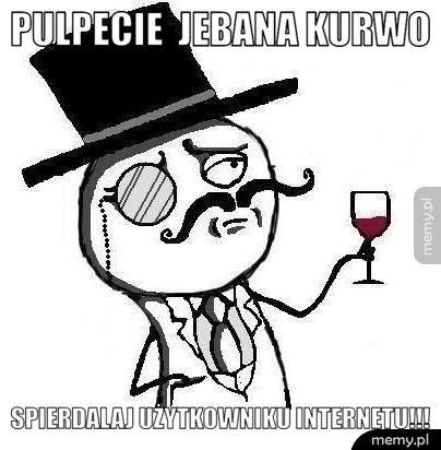 PULPECIE  JEBANA KURWO SPIERDALAJ UŻYTKOWNIKU INTERNETU!!!