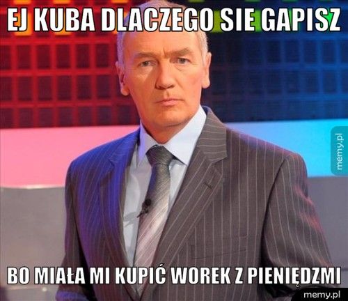 ej kuba Dlaczego sie gapisz bo miała mi kupić worek z pieniędzmi