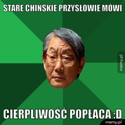 Stare chińskie przysłowie mówi cierpliwość popłaca :D