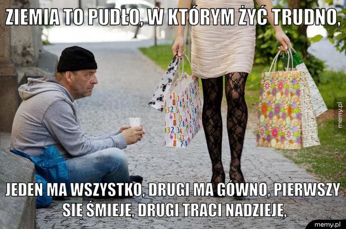 Ziemia to pudło, w którym żyć trudno, Jeden ma wszystko, drugi ma gówno, Pierwszy się śmieje, drugi tr