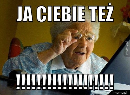 Ja ciebie też !!!!!!!!!!!!!!!!!!!