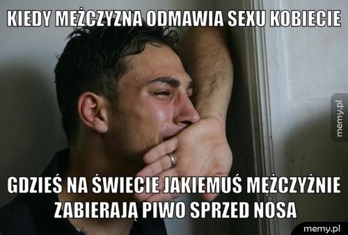 Kiedy mężczyzna odmawia sexu kobiecie Gdzieś na świecie jakiemuś mężczyźnie zabierają piwo sprzed nosa