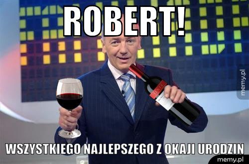ROBERT! WSZYSTKIEGO NAJLEPSZEGO Z OKAJI URODZIN