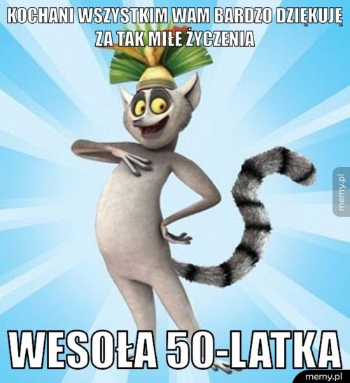 Kochani wszystkim Wam bardzo dziękuję za tak miłe życzenia Wesoła 50-latka