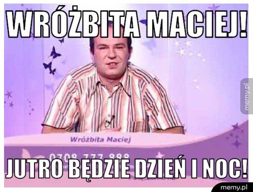 WRÓŻBITA MACIEJ! JUTRO BĘDZIE DZIEŃ I NOC!