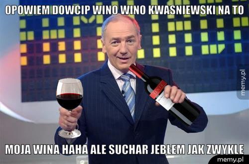 opowiem dowcip wino wino kwasniewski na to moja wina haha ale suchar jebłem jak zwykle