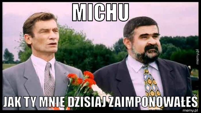 MICHU Jak ty mnie dzisiaj zaimponowałeś