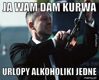 ja wam dam kurwa  urlopy alkoholiki jedne